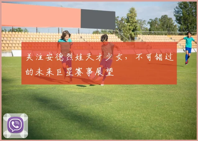 关注安德烈娃天才少女，不可错过的未来巨星赛事展望