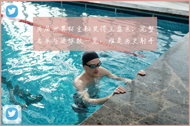 历届世界杯金靴奖得主盘点:完整名单与进球数一览,谁是历史射手王?