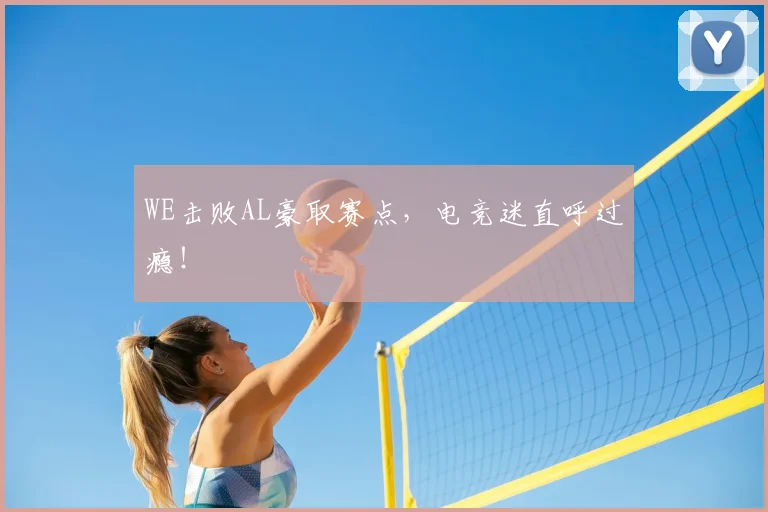 WE击败AL豪取赛点，电竞迷直呼过瘾！