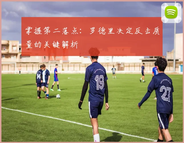 掌握第二落点：罗德里决定反击质量的关键解析