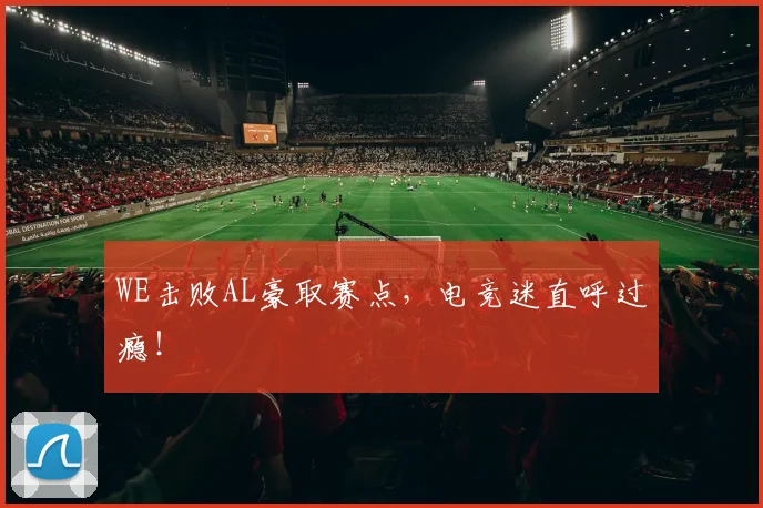 WE击败AL豪取赛点，电竞迷直呼过瘾！
