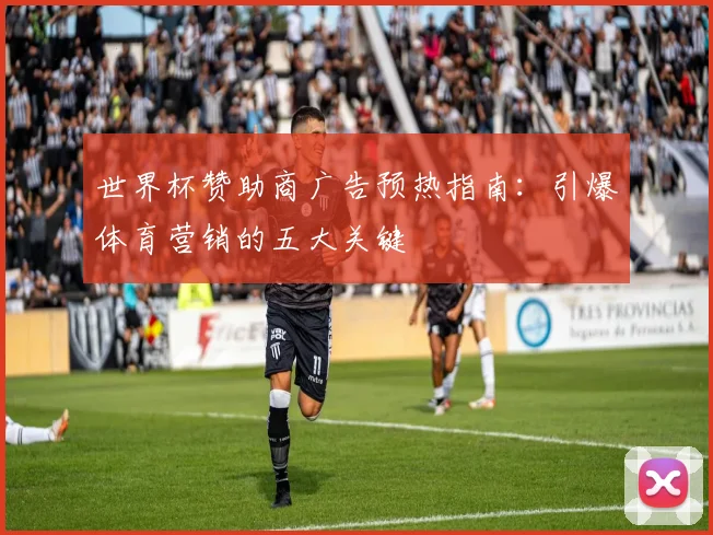 世界杯赞助商广告预热指南：引爆体育营销的五大关键