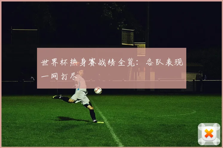 世界杯热身赛战绩全览：各队表现一网打尽