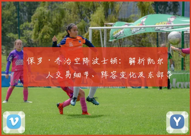 保罗·乔治空降波士顿：解析凯尔特人交易细节、阵容变化及东部争冠前景
