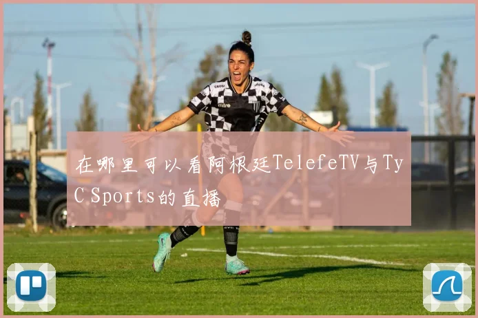 在哪里可以看阿根廷TelefeTV与TyC Sports的直播