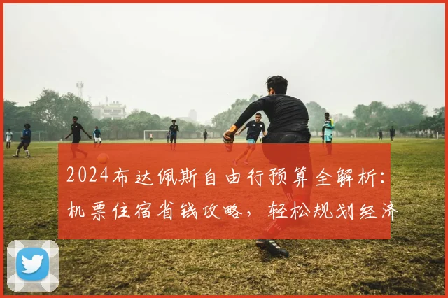2024布达佩斯自由行预算全解析：机票住宿省钱攻略，轻松规划经济之旅