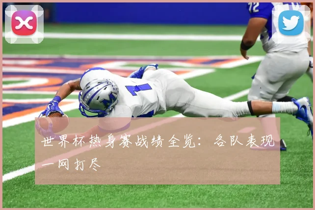 世界杯热身赛战绩全览：各队表现一网打尽
