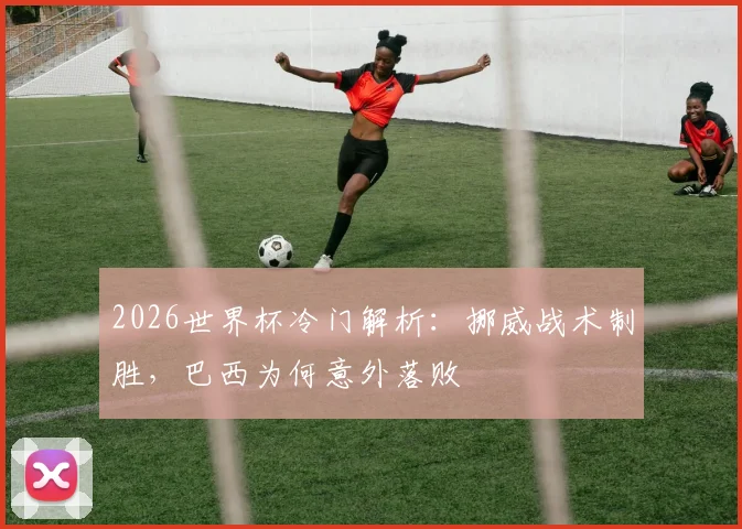2026世界杯冷门解析：挪威战术制胜，巴西为何意外落败