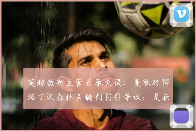 英超裁判主管亲承失误：曼联对阵诺丁汉森林关键判罚引争议，是获益还是误判？