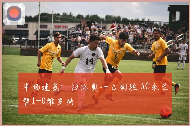 半场速览：拉比奥一击制胜 AC米兰暂1-0维罗纳