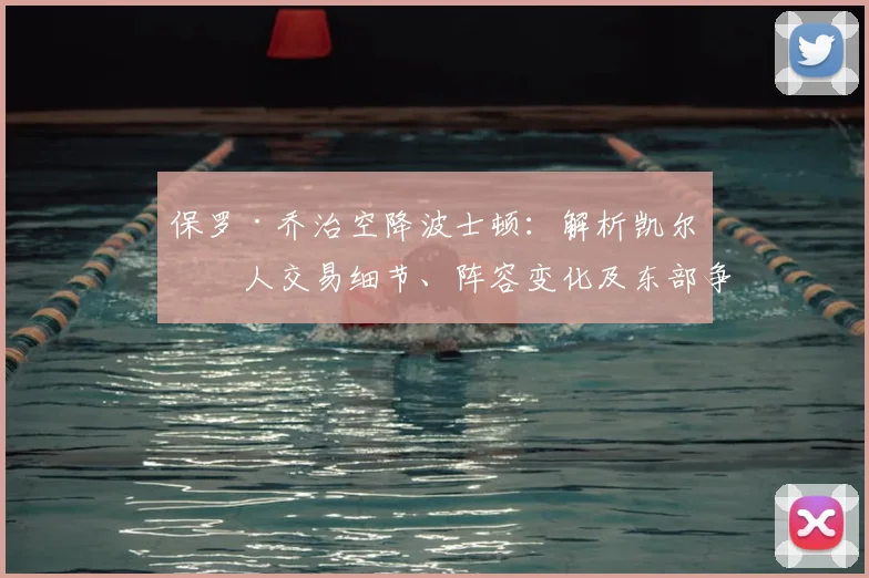 保罗·乔治空降波士顿：解析凯尔特人交易细节、阵容变化及东部争冠前景