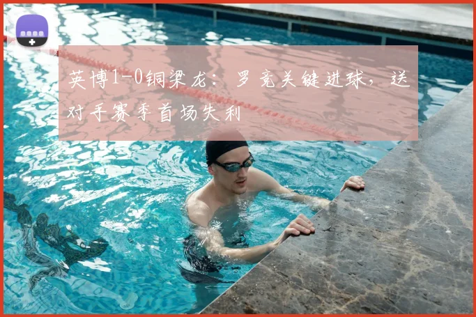 英博1-0铜梁龙：罗竞关键进球，送对手赛季首场失利