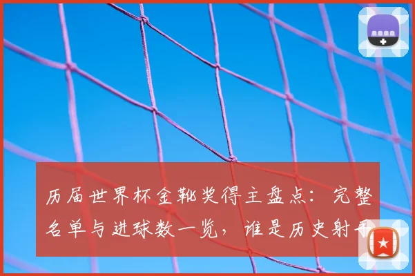 历届世界杯金靴奖得主盘点：完整名单与进球数一览，谁是历史射手王？
