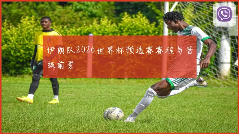 伊朗队2026世界杯预选赛赛程与晋级前景