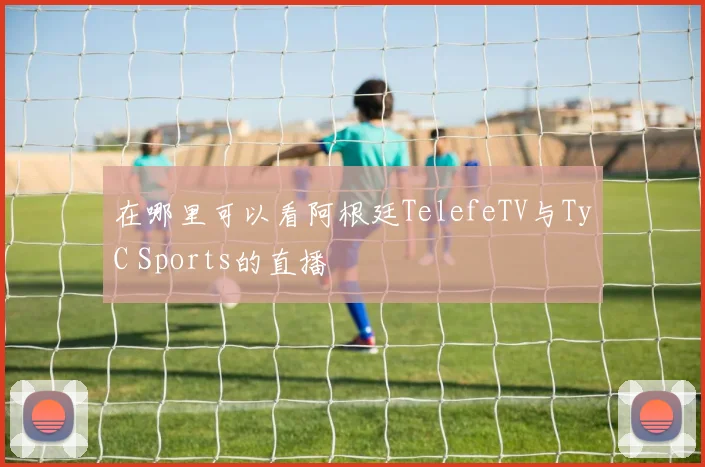 在哪里可以看阿根廷TelefeTV与TyC Sports的直播