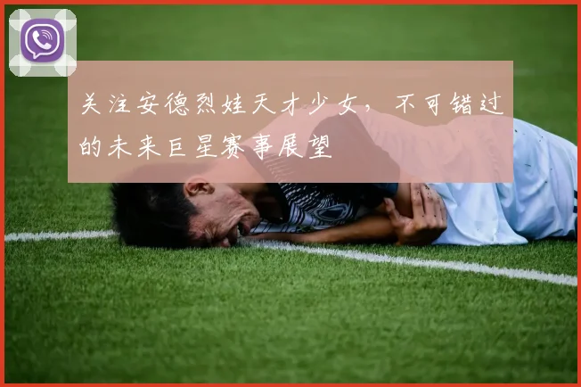 关注安德烈娃天才少女，不可错过的未来巨星赛事展望